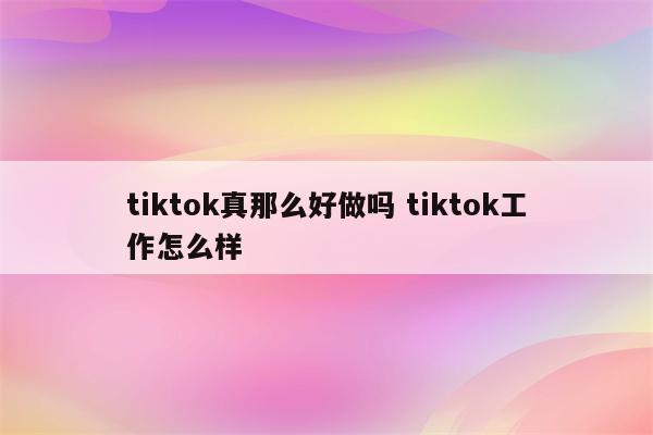 tiktok真那么好做吗 tiktok工作怎么样