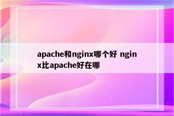 apache和nginx哪个好 nginx比apache好在哪