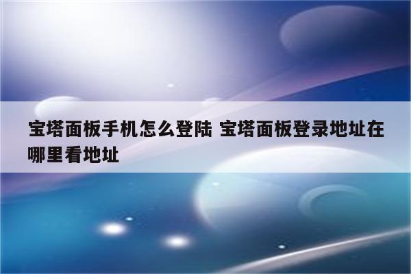 宝塔面板手机怎么登陆 宝塔面板登录地址在哪里看地址