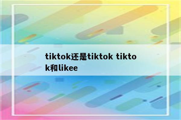 tiktok还是tiktok tiktok和likee