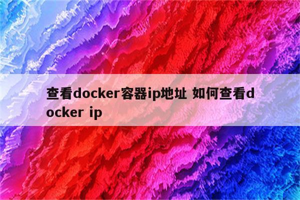 查看docker容器ip地址 如何查看docker ip