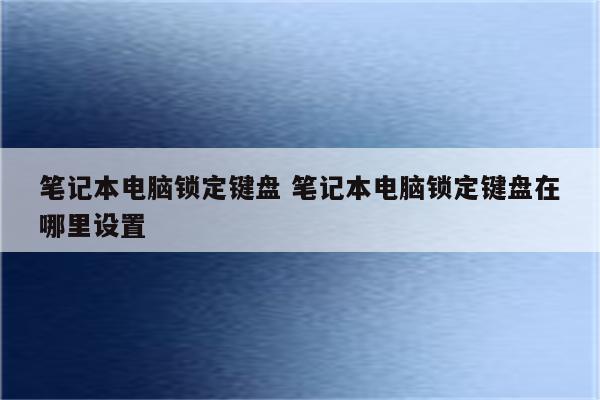 笔记本电脑锁定键盘 笔记本电脑锁定键盘在哪里设置