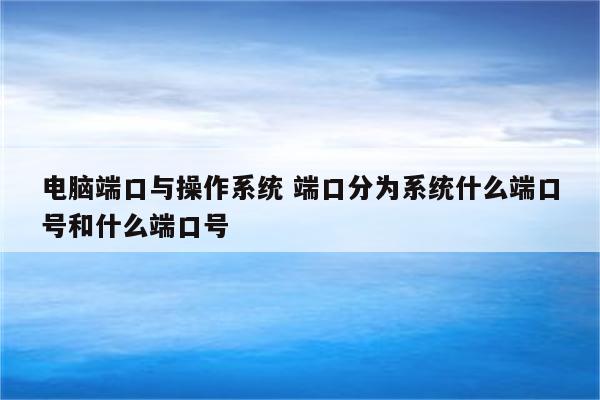 电脑端口与操作系统 端口分为系统什么端口号和什么端口号