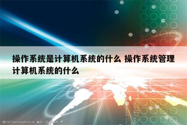操作系统是计算机系统的什么 操作系统管理计算机系统的什么