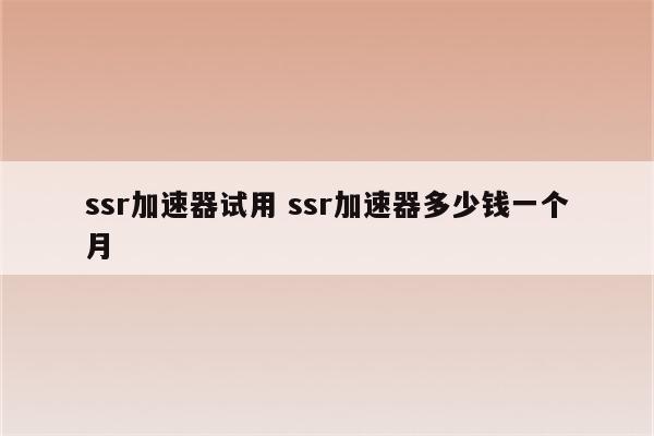 ssr加速器试用 ssr加速器多少钱一个月