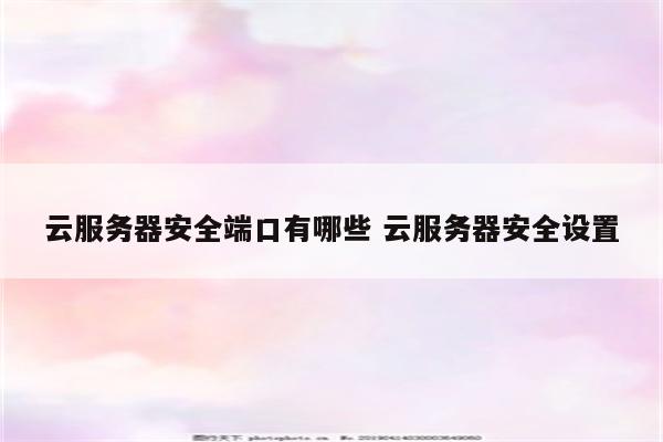 云服务器安全端口有哪些 云服务器安全设置