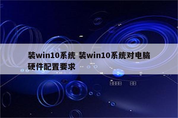 装win10系统 装win10系统对电脑硬件配置要求