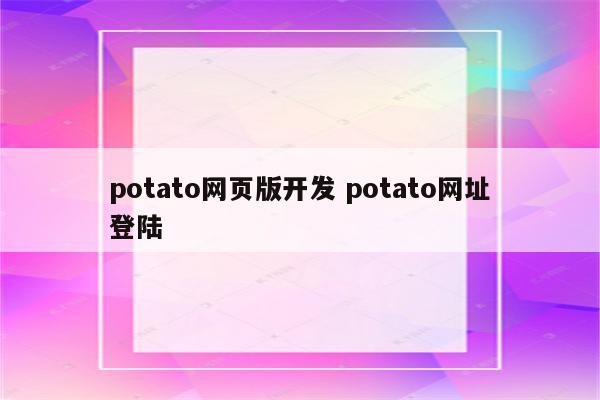 potato网页版开发 potato网址登陆