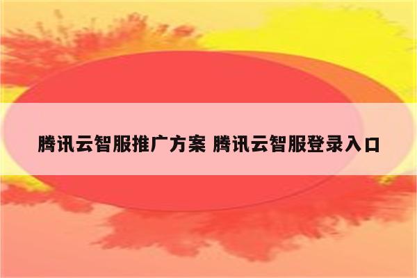 腾讯云智服推广方案 腾讯云智服登录入口