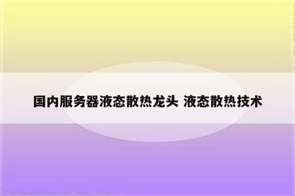 国内服务器液态散热龙头 液态散热技术