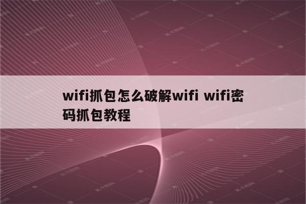 wifi抓包怎么破解wifi wifi密码抓包教程