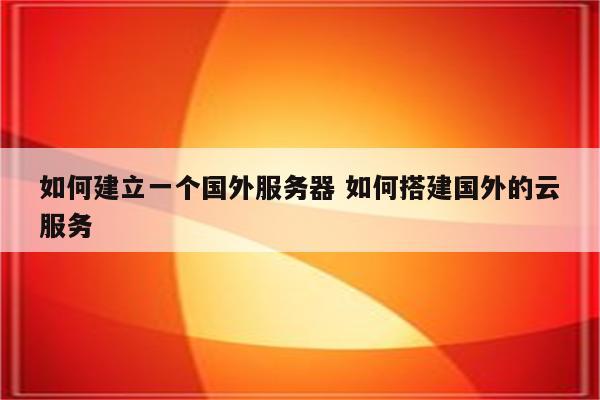 如何建立一个国外服务器 如何搭建国外的云服务