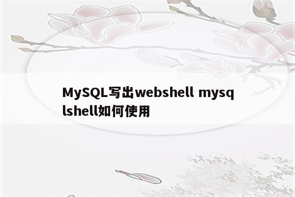 MySQL写出webshell mysqlshell如何使用
