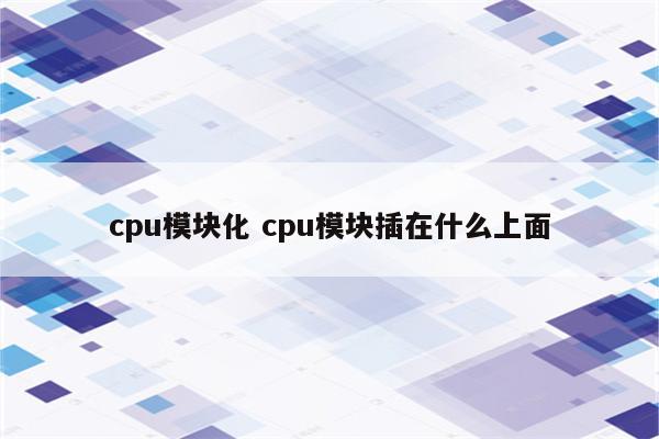 cpu模块化 cpu模块插在什么上面
