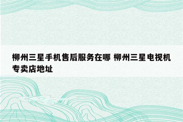 柳州三星手机售后服务在哪 柳州三星电视机专卖店地址