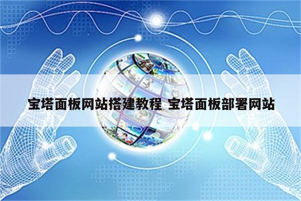 宝塔面板网站搭建教程 宝塔面板部署网站