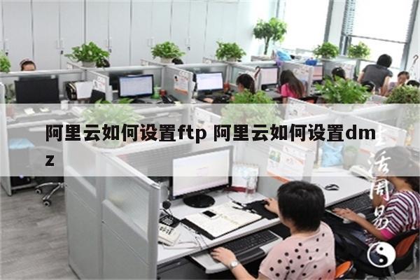 阿里云如何设置ftp 阿里云如何设置dmz