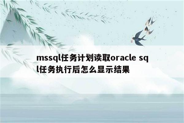 mssql任务计划读取oracle sql任务执行后怎么显示结果