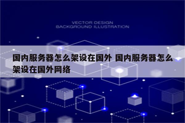国内服务器怎么架设在国外 国内服务器怎么架设在国外网络