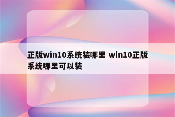 正版win10系统装哪里 win10正版系统哪里可以装