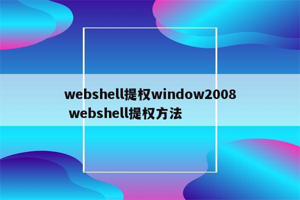 webshell提权window2008 webshell提权方法