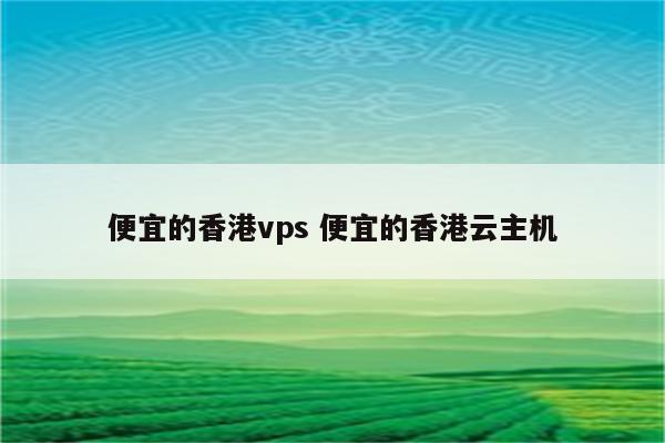 便宜的香港vps 便宜的香港云主机