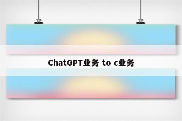 ChatGPT业务 to c业务