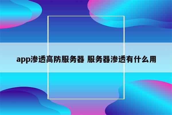 app渗透高防服务器 服务器渗透有什么用