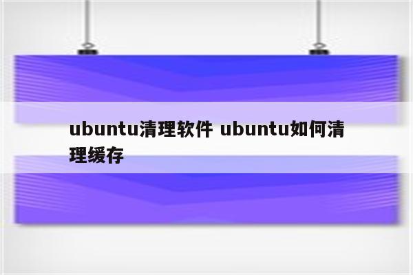 ubuntu清理软件 ubuntu如何清理缓存