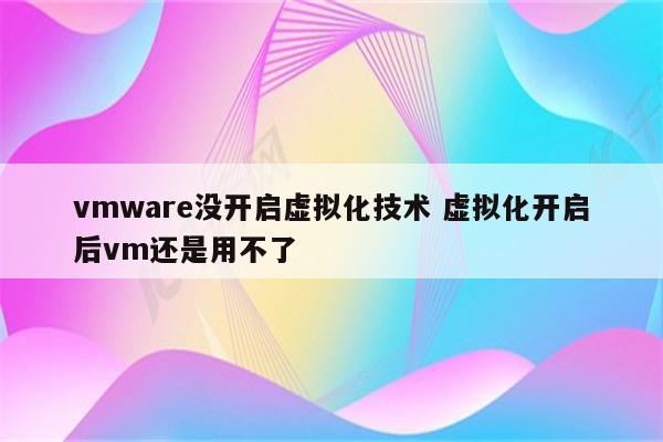 vmware没开启虚拟化技术 虚拟化开启后vm还是用不了