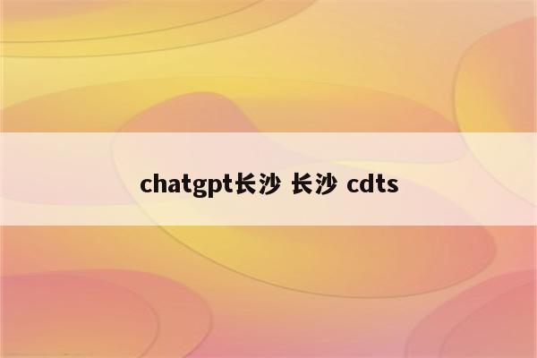 chatgpt长沙 长沙 cdts