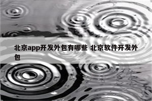 北京app开发外包有哪些 北京软件开发外包