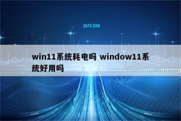 win11系统耗电吗 window11系统好用吗