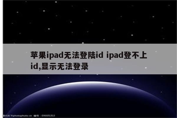 苹果ipad无法登陆id ipad登不上id,显示无法登录