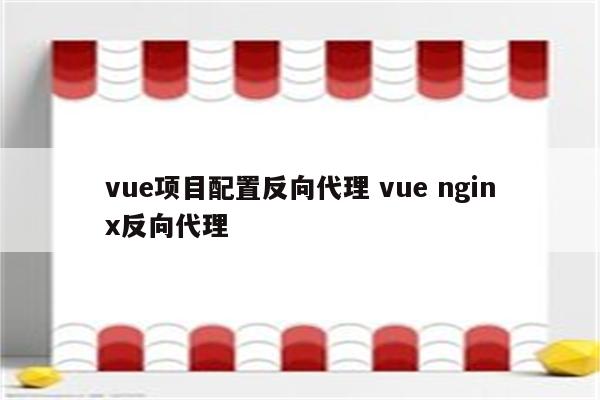 vue项目配置反向代理 vue nginx反向代理