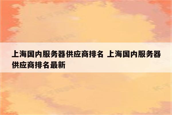 上海国内服务器供应商排名 上海国内服务器供应商排名最新