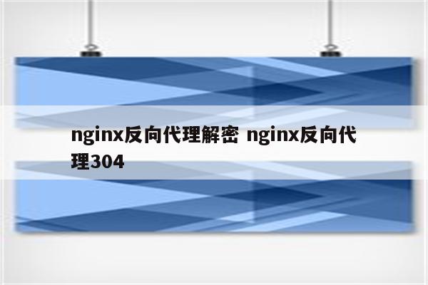 nginx反向代理解密 nginx反向代理304