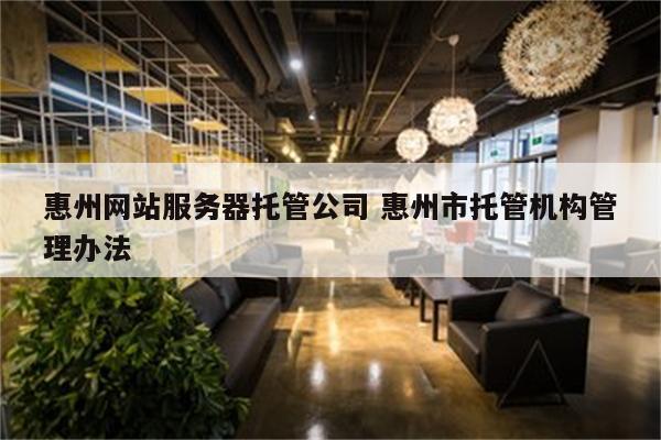 惠州网站服务器托管公司 惠州市托管机构管理办法