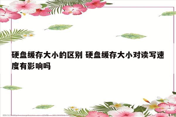 硬盘缓存大小的区别 硬盘缓存大小对读写速度有影响吗