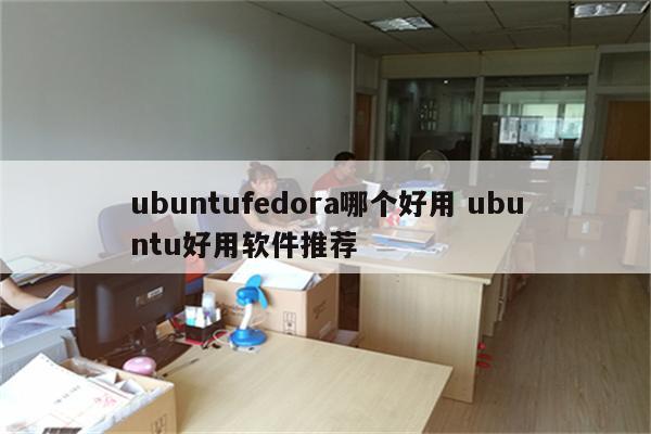 ubuntufedora哪个好用 ubuntu好用软件推荐