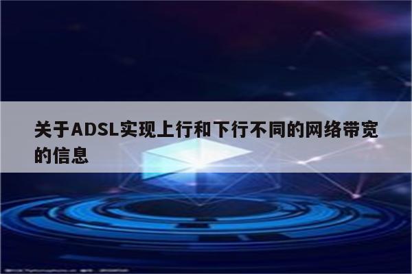 关于ADSL实现上行和下行不同的网络带宽的信息
