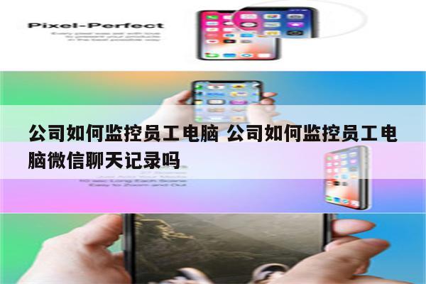 公司如何监控员工电脑 公司如何监控员工电脑微信聊天记录吗
