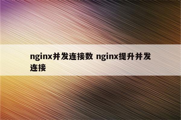 nginx并发连接数 nginx提升并发连接