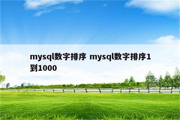mysql数字排序 mysql数字排序1到1000
