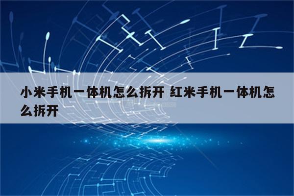 小米手机一体机怎么拆开 红米手机一体机怎么拆开