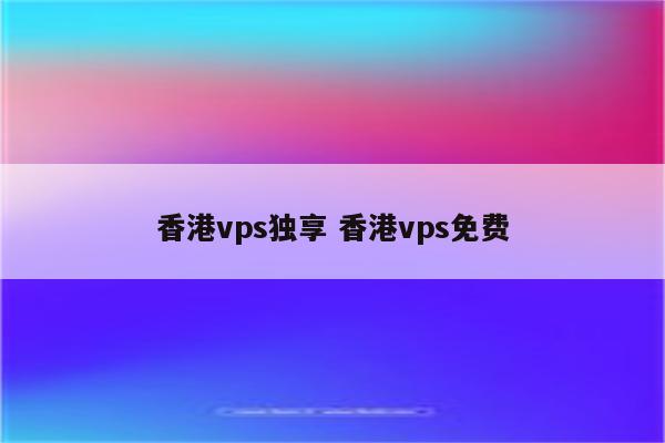 香港vps独享 香港vps免费