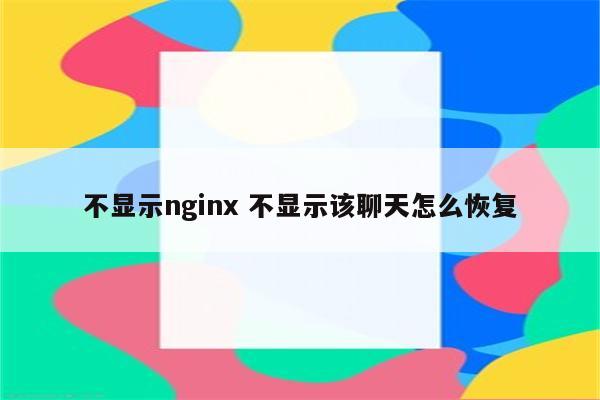 不显示nginx 不显示该聊天怎么恢复