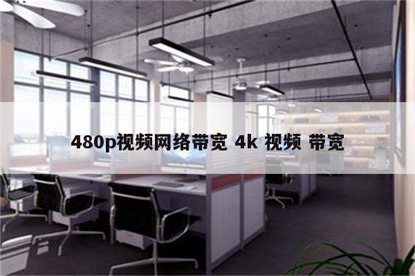 480p视频网络带宽 4k 视频 带宽