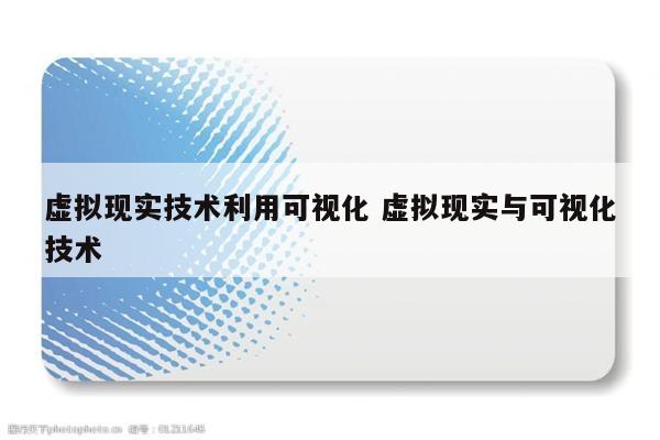 虚拟现实技术利用可视化 虚拟现实与可视化技术