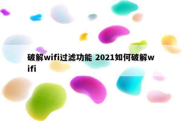 破解wifi过滤功能 2021如何破解wifi